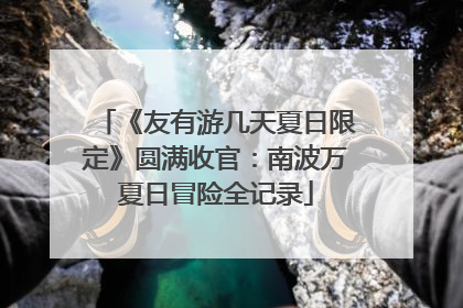 《友有游几天夏日限定》圆满收官：南波万夏日冒险全记录