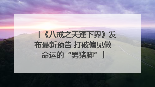 《八戒之天蓬下界》发布最新预告 打破偏见做命运的“男猪脚”