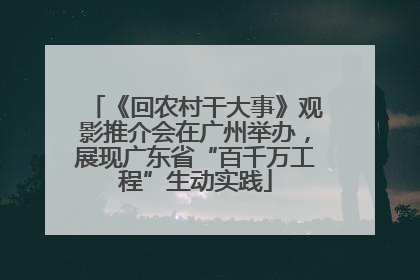 《回农村干大事》观影推介会在广州举办，展现广东省“百千万工程”生动实践