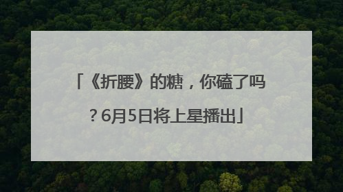 《折腰》的糖，你磕了吗？6月5日将上星播出