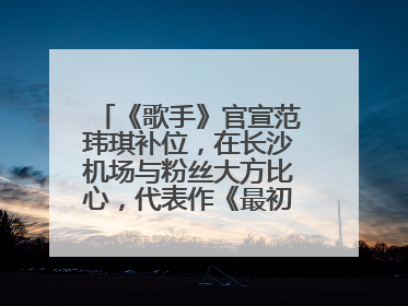 《歌手》官宣范玮琪补位，在长沙机场与粉丝大方比心，代表作《最初的梦想》