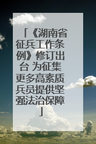 《湖南省征兵工作条例》修订出台 为征集更多高素质兵员提供坚强法治保障