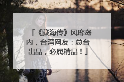 《藏海传》风靡岛内，台湾网友：总台出品，必属精品！