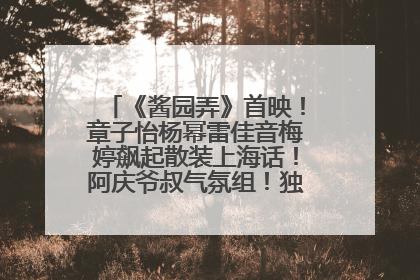 《酱园弄》首映！章子怡杨幂雷佳音梅婷飙起散装上海话！阿庆爷叔气氛组！独独没见他……