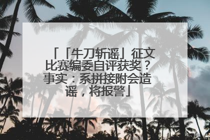 「牛刀斩谣」征文比赛编委自评获奖？事实：系拼接附会造谣，将报警