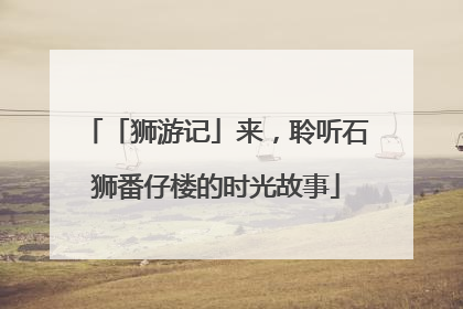 「狮游记」来，聆听石狮番仔楼的时光故事