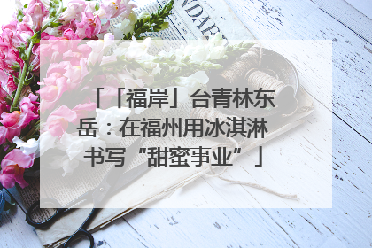 「福岸」台青林东岳：在福州用冰淇淋书写“甜蜜事业”