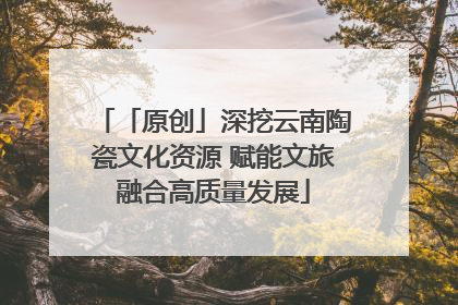 「原创」深挖云南陶瓷文化资源 赋能文旅融合高质量发展