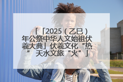 「2025（乙巳）年公祭中华人文始祖伏羲大典」伏羲文化“热” 天水文旅“火”