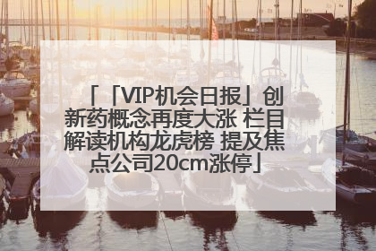 「VIP机会日报」创新药概念再度大涨 栏目解读机构龙虎榜 提及焦点公司20cm涨停