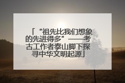 “祖先比我们想象的先进得多”——考古工作者泰山脚下探寻中华文明起源