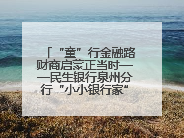 “童”行金融路财商启蒙正当时——民生银行泉州分行“小小银行家”活动点亮少年金融第一课