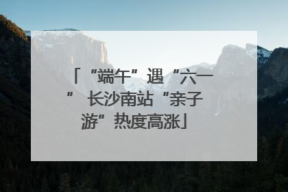 “端午”遇“六一” 长沙南站“亲子游”热度高涨