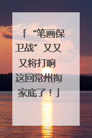 “笔画保卫战”又又又将打响 这回常州掏家底了！