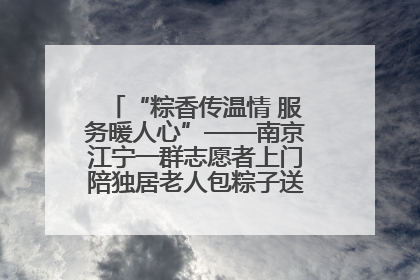 “粽香传温情 服务暖人心”——南京江宁一群志愿者上门陪独居老人包粽子送去节日的欢乐