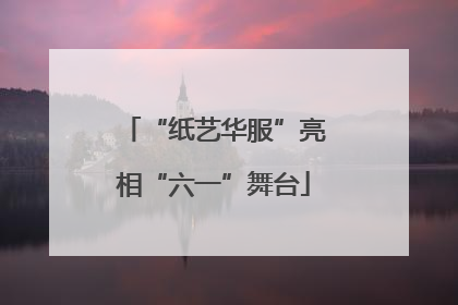“纸艺华服”亮相“六一”舞台
