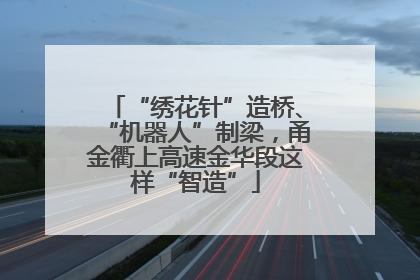 “绣花针”造桥、“机器人”制梁，甬金衢上高速金华段这样“智造”