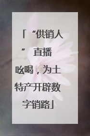 “供销人” 直播 吆喝，为土特产开辟数字销路