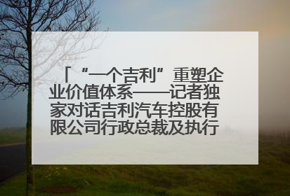 “一个吉利”重塑企业价值体系——记者独家对话吉利汽车控股有限公司行政总裁及执行董事桂生悦