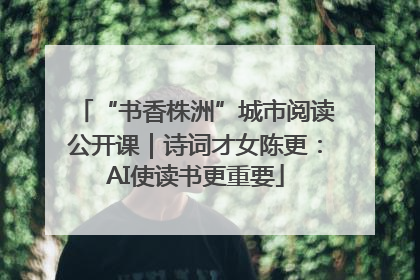 “书香株洲”城市阅读公开课｜诗词才女陈更：AI使读书更重要