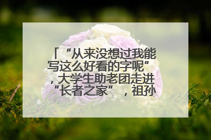 “从来没想过我能写这么好看的字呢”，大学生助老团走进“长者之家”，祖孙氛围感拉满