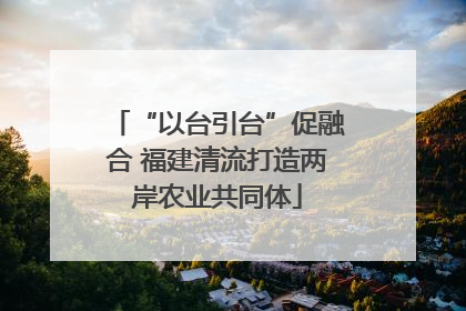 “以台引台”促融合 福建清流打造两岸农业共同体