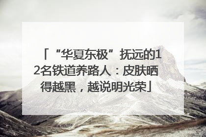 “华夏东极”抚远的12名铁道养路人：皮肤晒得越黑，越说明光荣