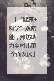 “健康+科学”双赋能，潍坊助力乡村儿童全面发展