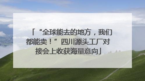 “全球能去的地方，我们都能卖！”四川源头工厂对接会上收获海量意向