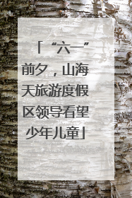 “六一”前夕，山海天旅游度假区领导看望少年儿童