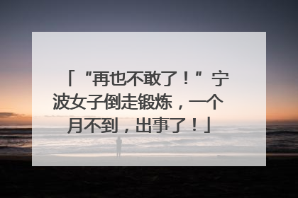 “再也不敢了！”宁波女子倒走锻炼，一个月不到，出事了！