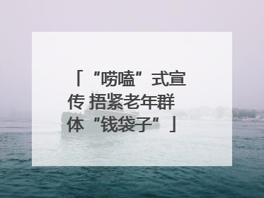 “唠嗑”式宣传 捂紧老年群体“钱袋子”