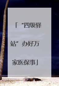 “四级驿站”办好万家医保事
