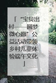 “宝贝出村——圆梦微心愿”公益活动带领乡村儿童体验端午文化