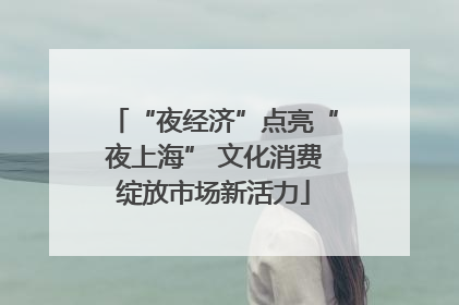 “夜经济”点亮“夜上海” 文化消费绽放市场新活力