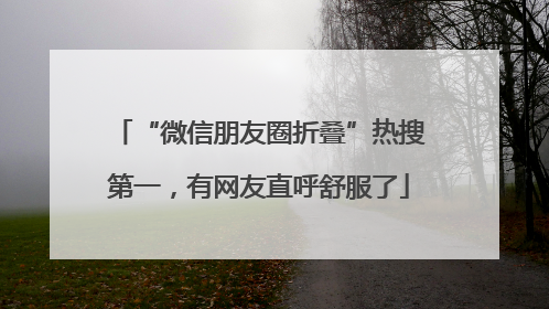 “微信朋友圈折叠”热搜第一，有网友直呼舒服了