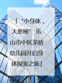 “小身体，大奥秘” 乐山市中区茅桥幼儿园开启身体探索之旅