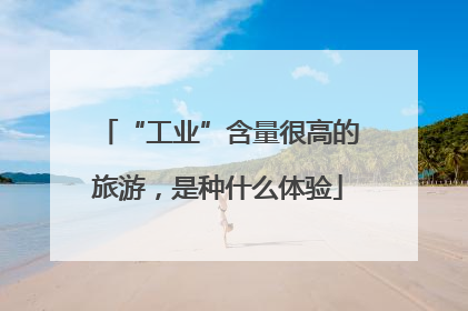 “工业”含量很高的旅游，是种什么体验