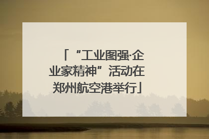 “工业图强·企业家精神”活动在郑州航空港举行