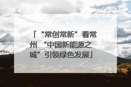 “常创常新”看常州 “中国新能源之城”引领绿色发展