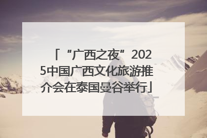 “广西之夜”2025中国广西文化旅游推介会在泰国曼谷举行