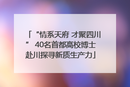 “情系天府 才聚四川” 40名首都高校博士赴川探寻新质生产力