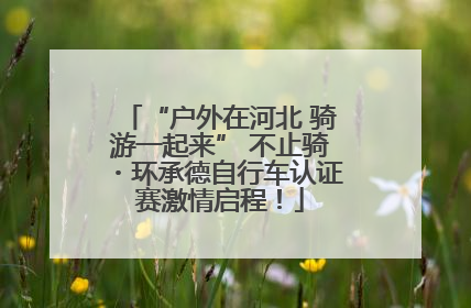 “户外在河北 骑游一起来” 不止骑・环承德自行车认证赛激情启程！