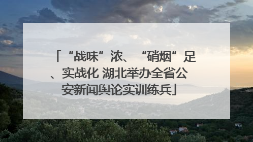 “战味”浓、“硝烟”足、实战化 湖北举办全省公安新闻舆论实训练兵