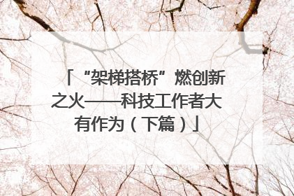 “架梯搭桥”燃创新之火——科技工作者大有作为（下篇）