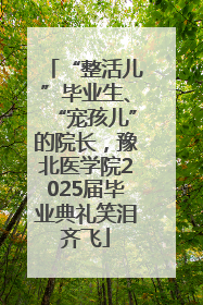“整活儿”毕业生、“宠孩儿”的院长，豫北医学院2025届毕业典礼笑泪齐飞