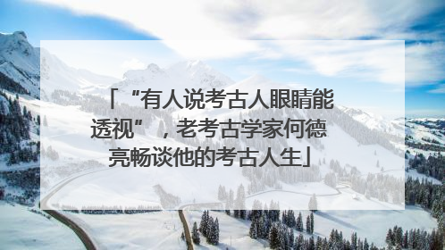 “有人说考古人眼睛能透视”，老考古学家何德亮畅谈他的考古人生