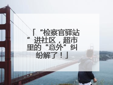 “检察官驿站”进社区，超市里的“意外”纠纷解了！