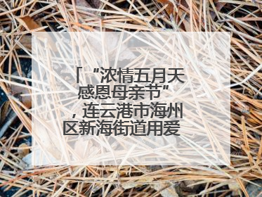 “浓情五月天 感恩母亲节”，连云港市海州区新海街道用爱编织温馨时光