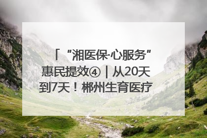 “湘医保·心服务”惠民提效④｜从20天到7天！郴州生育医疗费报销大提速